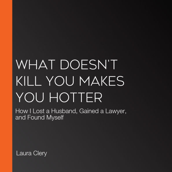 What Doesn't Kill You Makes You Hotter: How I Lost a Husband, Gained a Lawyer, and Found Myself