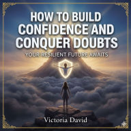 How to Build Confidence and Conquer Doubts: Your Resilient Future Awaits
