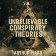 Unbelievable Conspiracy Theories, Vol 5: Shocking Secrets, Hidden Truths, and Mind-Bending Mysteries Explored