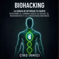 Biohacking: La ciencia de optimizar tu cuerpo - Descubre el camino hacia la salud, el rendimiento y la longevidad máximos