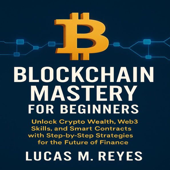 Blockchain Mastery for Beginners: Unlock Crypto Wealth, Web3 Skills, and Smart Contracts with Step-by-Step Strategies for the Future of Finance