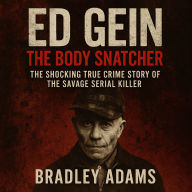 Ed Gein The Body Snatcher: The Shocking True Crime Story of the Savage Serial Killer