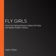 Fly Girls: How Five Daring Women Defied All Odds and Made Aviation History