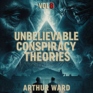 Unbelievable Conspiracy Theories, Vol 8: Shocking Secrets, Hidden Truths, and Mind-Bending Mysteries Explored