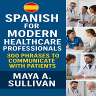 Spanish for Modern Healthcare Professionals: Professionals: 300 Phrases to Communicate with Patients