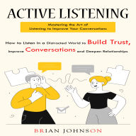 Active Listening: Mastering the Art of Listening to Improve Your Conversations (How to Listen in a Distracted World to Build Trust, Improve Conversations and Deepen Relationships)