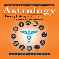 Astrology: Discover Your Healing Gifts & Open Up for Inner Expansion (Everything You Need to Know to Harness the Wisdom of the Cards and the Stars)