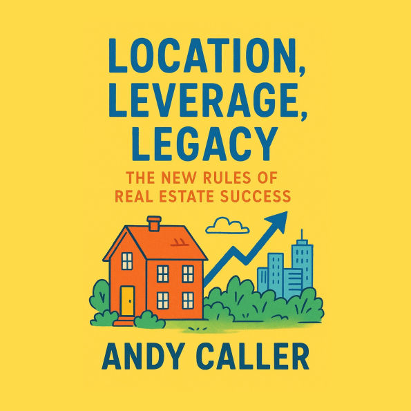 Location, Leverage, Legacy: The New Rules of Real Estate Success