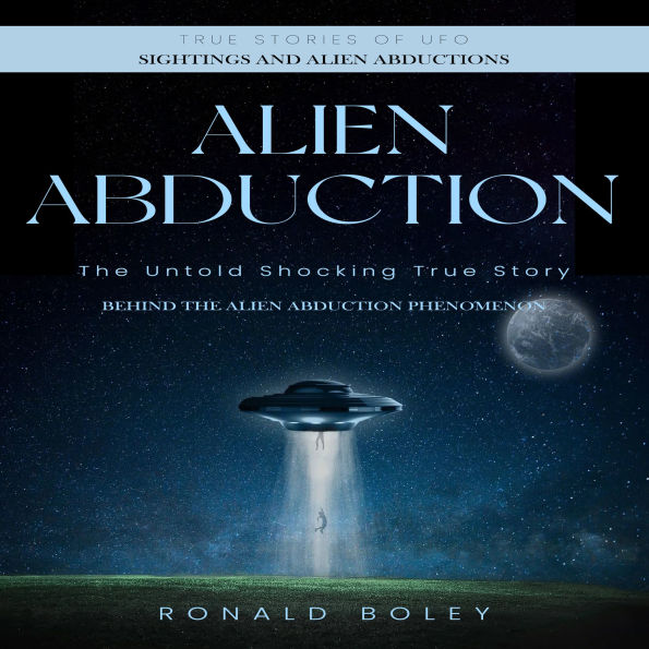 Alien Abduction: True Stories of Ufo Sightings and Alien Abductions (The Untold Shocking True Story Behind the Alien Abduction Phenomenon)