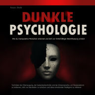 Dunkle Psychologie: Wie du manipulative Menschen erkennst und dich vor hinterhältiger Beeinflussung schützt: Techniken der Überzeugung, der Gedankenkontrolle und der Körpersprache, um Manipulatoren zu entlarven, dich vor Narzissten