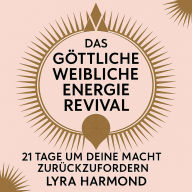 Das Göttliche Weibliche Energie Revival - 21 Tage um Deine Macht Zurückzufordern: Uralte Göttinnen-Weisheit, Moderne Spirituelle Praktiken und Weibliche Führung Ohne Patriarchale Programmierung