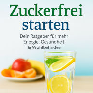 Zuckerfrei Starten: Dein Ratgeber für mehr Energie, Gesundheit & Wohlbefinden