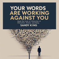 Your Words Are Working Against You: Break the Cycle of Distraction, Drama, and Delay