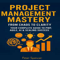Project Management Mastery: From Chaos to Clarity - Your Complete Guide to PMP, Agile, AI & Scaling Success