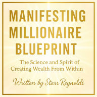 Manifesting Millionaire Blueprint: The Science and Spirit of Creating Wealth From Within