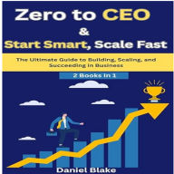 Zero to CEO & Start Smart, Scale Fast: The Ultimate Guide to Building, Scaling, and Succeeding in Business-2 Books in 1