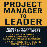 Project Manager to Leader: Transform Your Role and Lead with Impact A Complete Guide from Fundamentals to Advanced Project Leadership Exam Practice Tests with Answers