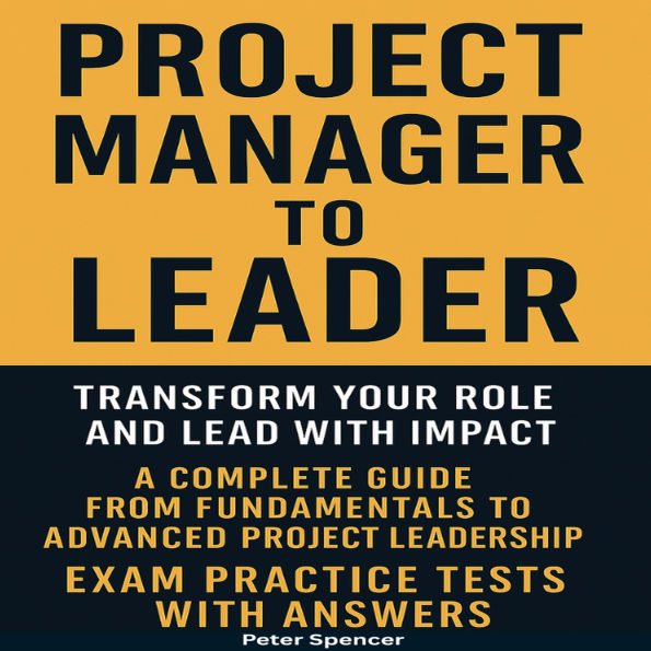 Project Manager to Leader: Transform Your Role and Lead with Impact A Complete Guide from Fundamentals to Advanced Project Leadership Exam Practice Tests with Answers