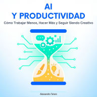 AI y Productividad: Cómo Trabajar Menos, Hacer Más y Seguir Siendo Creativo