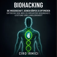 Biohacking: Die Wissenschaft, deinen Körper zu optimieren - Entdecke den Weg zu höchster Gesundheit, Leistung und Langlebigkeit