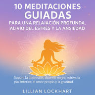 10 Meditaciones guiadas para una relajación profunda, alivio del estrés y la ansiedad: Supera la depresión, duerme mejor, cultiva la paz interior, el amor propio y la gratitud