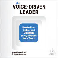 The Voice-Driven Leader: How to Hear, Value, and Maximize Every Voice on Your Team