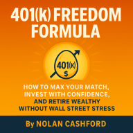 401(k) Freedom Formula: How to Max Your Match, Invest with Confidence, and Retire Wealthy Without Wall Street Stress