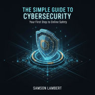 The Simple Guide to Cybersecurity: Your First Step to Online Safety