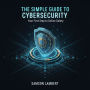 The Simple Guide to Cybersecurity: Your First Step to Online Safety