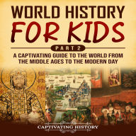 World History for Kids Part 2: A Captivating Guide to the World from the Middle Ages to the Modern Day