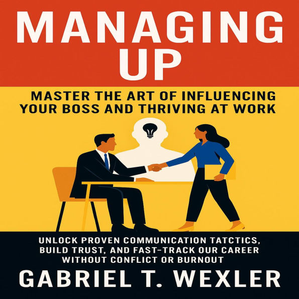 Managing Up: Master the Art of Influencing Your Boss and Thriving at Work: Unlock Proven Communication Tactics, Build Trust, and Fast-Track Your Career Without Conflict or Burnout