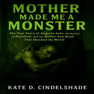 Mother Made Me a Monster: The True Story of Augusta Gein, the Butcher of Plainfield, and the Mother-Son Bond That Shocked the World
