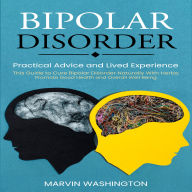 Bipolar Disorder: Practical Advice and Lived Experience (This Guide to Cure Bipolar Disorder Naturally With Herbs; Promote Good Health and Overall Well Being)