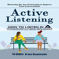 Active Listening: Mastering the Art of Listening to Improve Your Conversations (How to Listen in a Distracted World to Build Trust, Improve Conversations and Deepen Relationships)