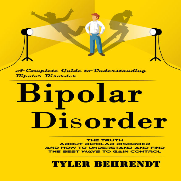 Bipolar Disorder: A Complete Guide to Understanding Bipolar Disorder (The Truth About Bipolar Disorder and How to Understand and Find the Best Ways to Gain Control)