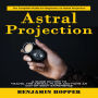 Astral Projection: The Complete Guide for Beginners on Astral Projection (A Guide on How to Travel the Astral Plane and Have an Out-of-body Experience)
