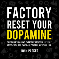 Factory Reset Your Dopamine: Quit Doom Scrolling, Overcome Addiction, Restore Motivation, and Take Back Control Over Your Life