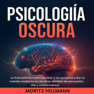 Psicología Oscura: La guía definitiva para analizar a las personas y leer sus mentes mediante las técnicas secretas de persuasión, PNL y control mental