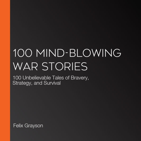 100 Mind-Blowing War Stories: 100 Unbelievable Tales of Bravery, Strategy, and Survival