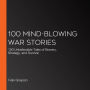 100 Mind-Blowing War Stories: 100 Unbelievable Tales of Bravery, Strategy, and Survival