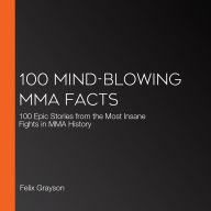 100 Mind-Blowing MMA Facts: 100 Epic Stories from the Most Insane Fights in MMA History