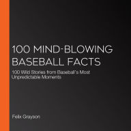 100 Mind-Blowing Baseball Facts: 100 Wild Stories from Baseball's Most Unpredictable Moments