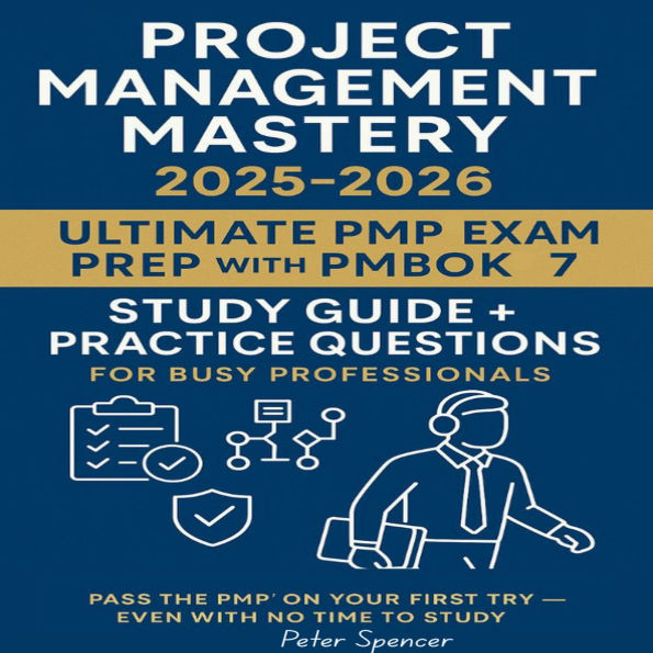 Project Management Mastery: :2025-2026: Ultimate PMP-Exam Prep with PMBOK7 Study Guide + Prac: Pass the PMP on Your First Try - Even With No Time to Study