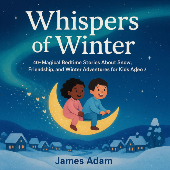 Whispers of Winter: 40+ Magical Bedtime Stories About Snow, Friendship, and Winter Adventures for Kids Aged 3-7