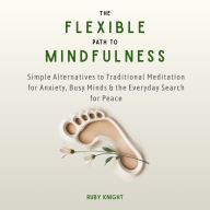 The Flexible Path to Mindfulness: Simple Alternatives to Traditional Meditation for Anxiety, Busy Minds & the Everyday Search for Peace