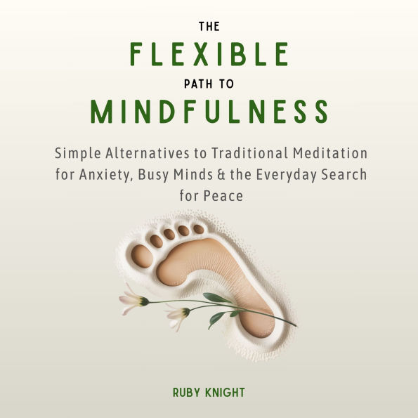 The Flexible Path to Mindfulness: Simple Alternatives to Traditional Meditation for Anxiety, Busy Minds & the Everyday Search for Peace