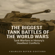 The Biggest Tank Battles of the World Wars: Tank Warfare in History's Deadliest Conflicts