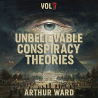 Unbelievable Conspiracy Theories, Vol 7: Shocking Secrets, Hidden Truths, and Mind-Bending Mysteries Explored