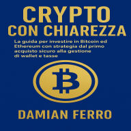 Crypto Con Chiarezza: La guida per investire in Bitcoin ed Ethereum con strategia. dal primo acquisto sicuro alla gestione di wallet e tasse.