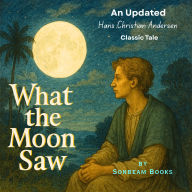 What The Moon Saw: A Reflective and Enchanting Hans Christian Andersen Classic. Updated. (Abridged)